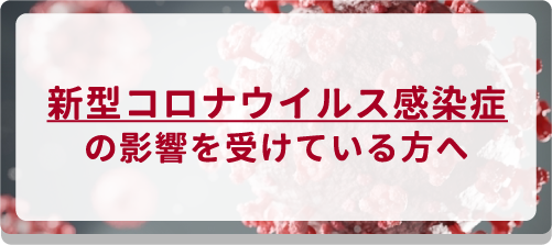 新型コロナウイルス感染症の影響を受けている方へ